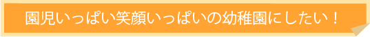 園児いっぱい笑顔いっぱいの幼稚園にしたい